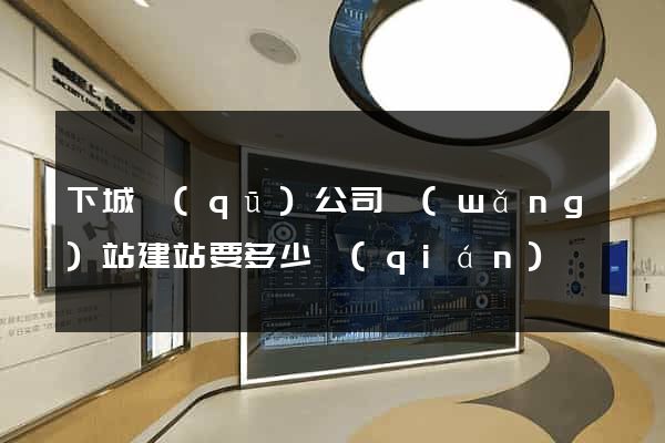 下城區(qū)公司網(wǎng)站建站要多少錢(qián)