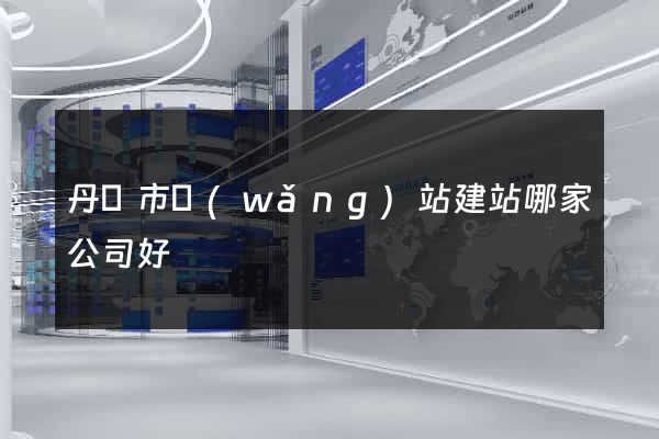 丹陽市網(wǎng)站建站哪家公司好