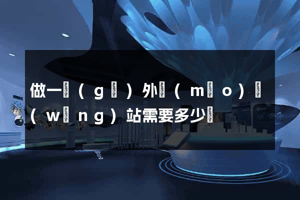 做一個(gè)外貿(mào)網(wǎng)站需要多少錢