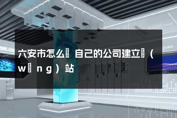 六安市怎么給自己的公司建立網(wǎng)站