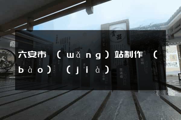 六安市網(wǎng)站制作報(bào)價(jià)