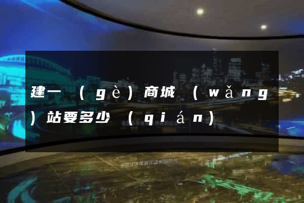 建一個(gè)商城網(wǎng)站要多少錢(qián)