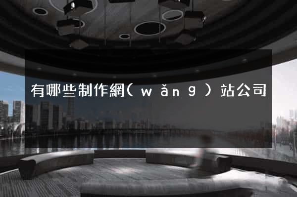 有哪些制作網(wǎng)站公司