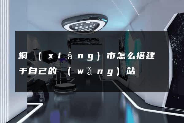 桐鄉(xiāng)市怎么搭建屬于自己的網(wǎng)站