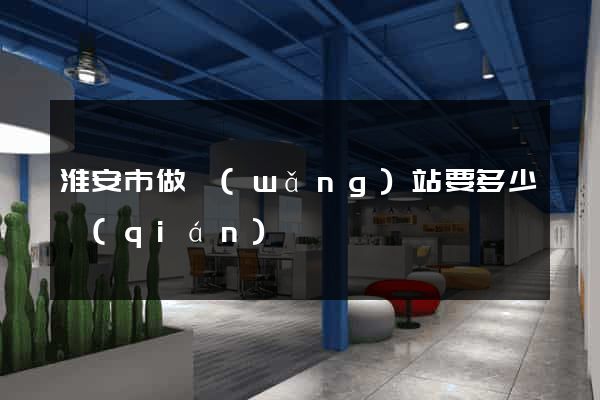 淮安市做網(wǎng)站要多少錢(qián)