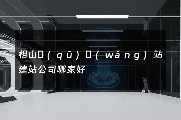 相山區(qū)網(wǎng)站建站公司哪家好