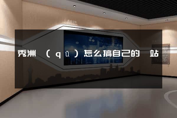 秀洲區(qū)怎么搞自己的網站