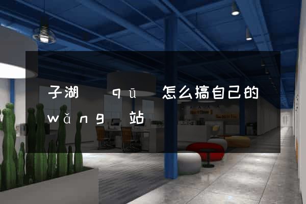 龍子湖區(qū)怎么搞自己的網(wǎng)站